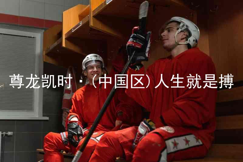 尊龙凯时·(中国区)人生就是搏
