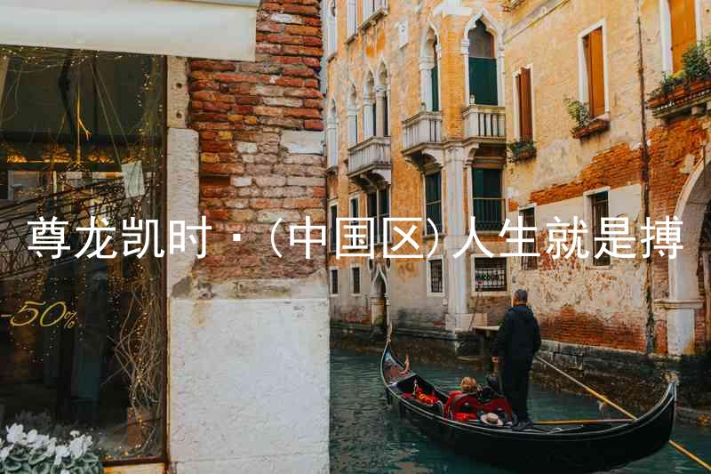 尊龙凯时·(中国区)人生就是搏